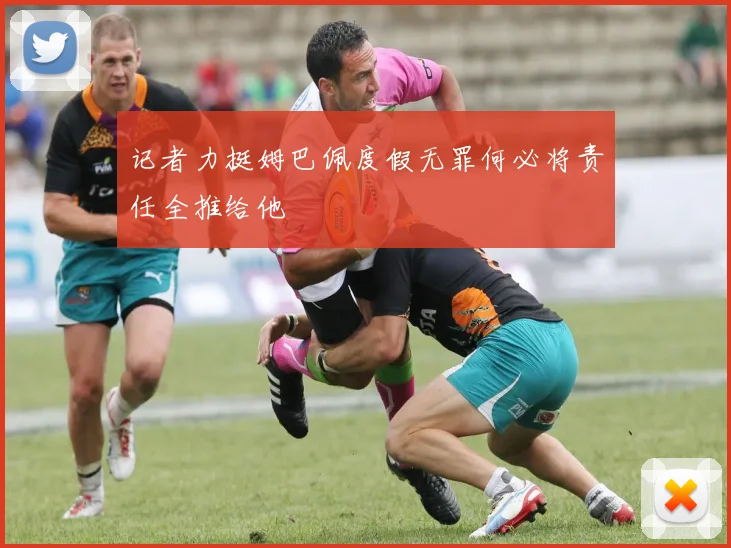 记者力挺姆巴佩度假无罪何必将责任全推给他