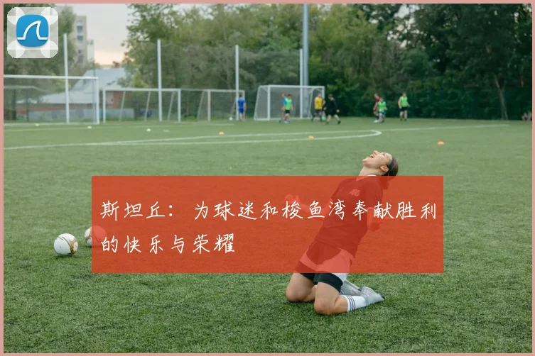 斯坦丘：为球迷和梭鱼湾奉献胜利的快乐与荣耀