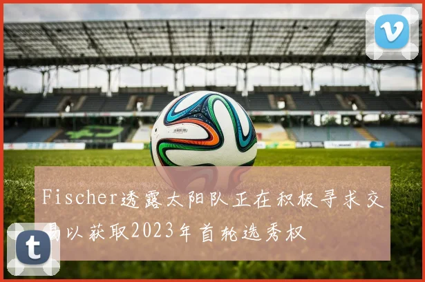 Fischer透露太阳队正在积极寻求交易以获取2023年首轮选秀权