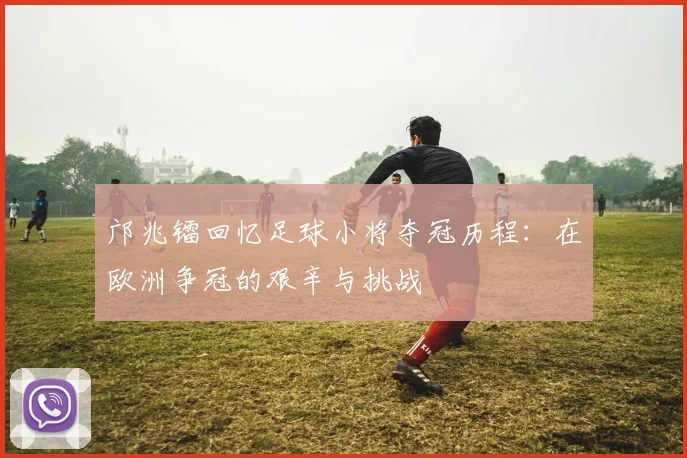 邝兆镭回忆足球小将夺冠历程：在欧洲争冠的艰辛与挑战