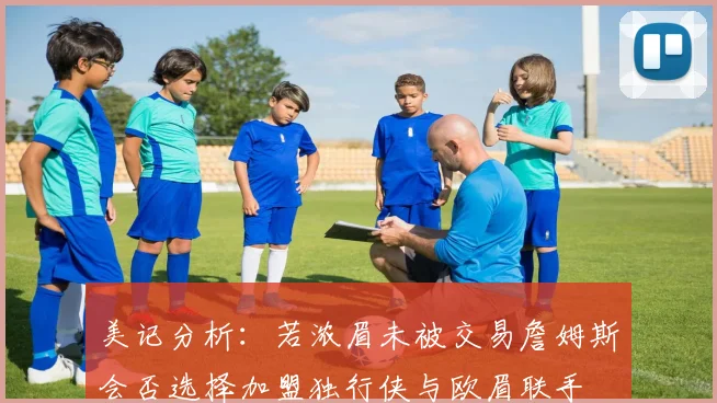 美记分析：若浓眉未被交易詹姆斯会否选择加盟独行侠与欧眉联手