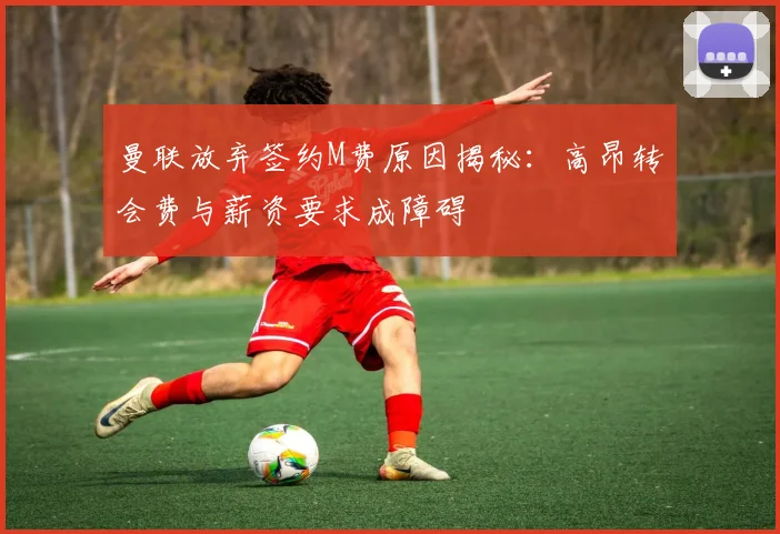 曼联放弃签约M费原因揭秘：高昂转会费与薪资要求成障碍