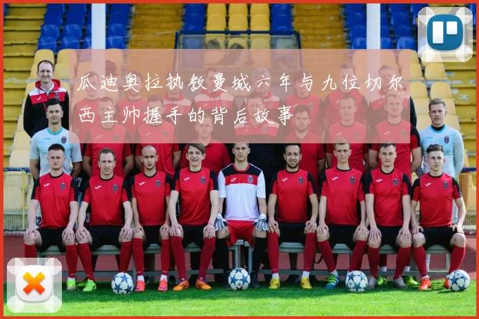 瓜迪奥拉执教曼城六年与九位切尔西主帅握手的背后故事