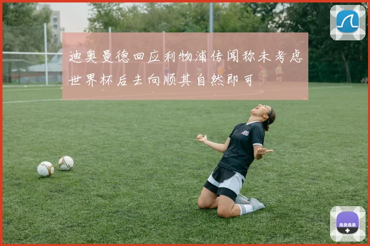 迪奥曼德回应利物浦传闻称未考虑世界杯后去向顺其自然即可