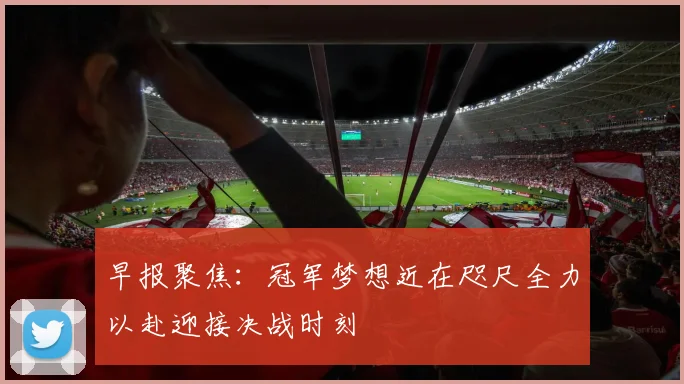 早报聚焦：冠军梦想近在咫尺全力以赴迎接决战时刻