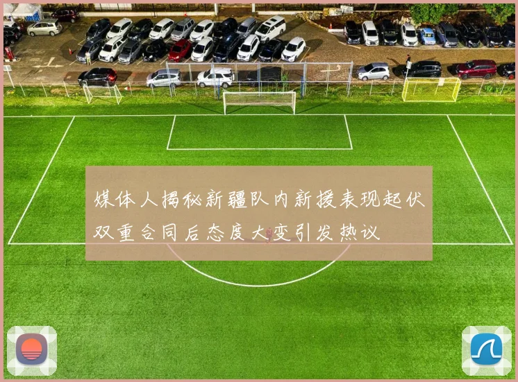 媒体人揭秘新疆队内新援表现起伏双重合同后态度大变引发热议