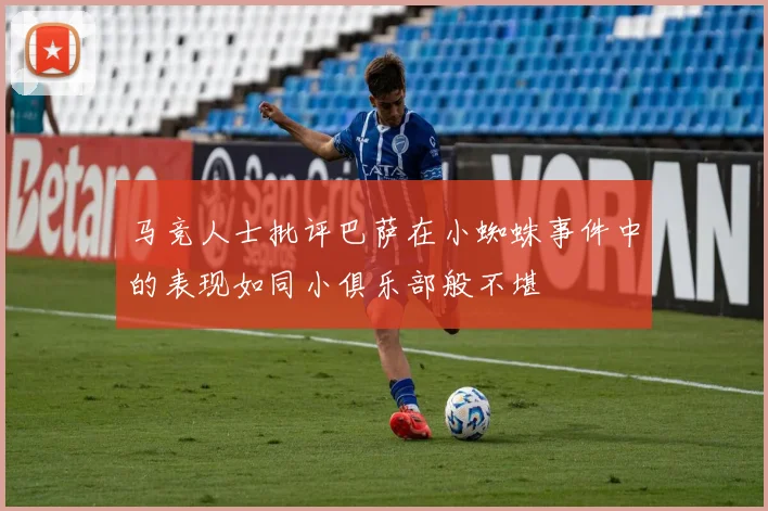 马竞人士批评巴萨在小蜘蛛事件中的表现如同小俱乐部般不堪