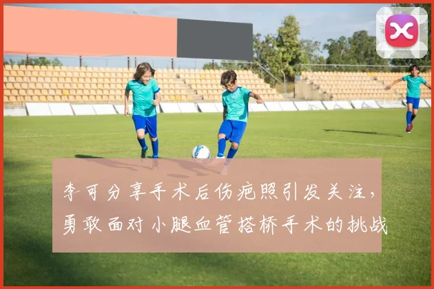 李可分享手术后伤疤照引发关注，勇敢面对小腿血管搭桥手术的挑战