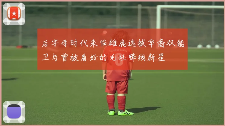后字母时代来临雄鹿选拔华裔双能卫与曾被看好的毛坯锋线新星