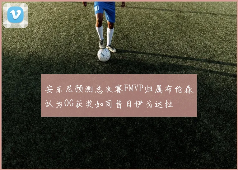 安东尼预测总决赛FMVP归属布伦森认为OG获奖如同昔日伊戈达拉