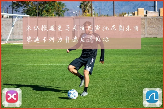 米体报道皇马关注巴斯托尼国米将恩迪卡列为首选后卫目标