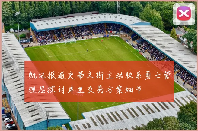 凯记报道史蒂文斯主动联系勇士管理层探讨库里交易方案细节