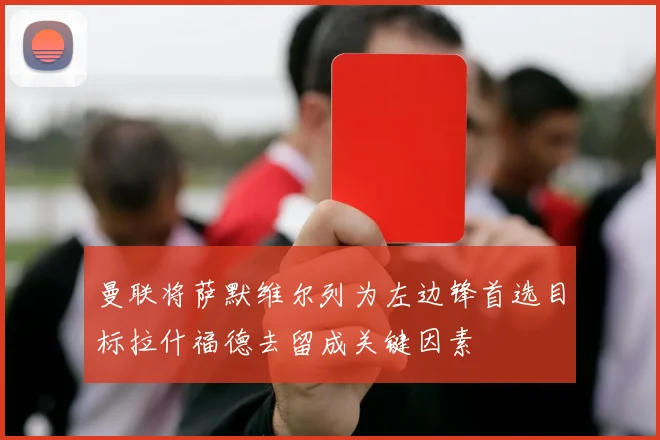 曼联将萨默维尔列为左边锋首选目标拉什福德去留成关键因素