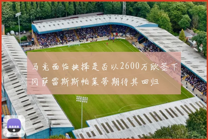 马竞面临抉择是否以2600万欧签下冈萨雷斯斯帕莱蒂期待其回归