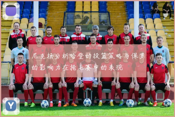 尼克杨分析哈登的投篮策略与保罗的影响力在抢七赛中的表现