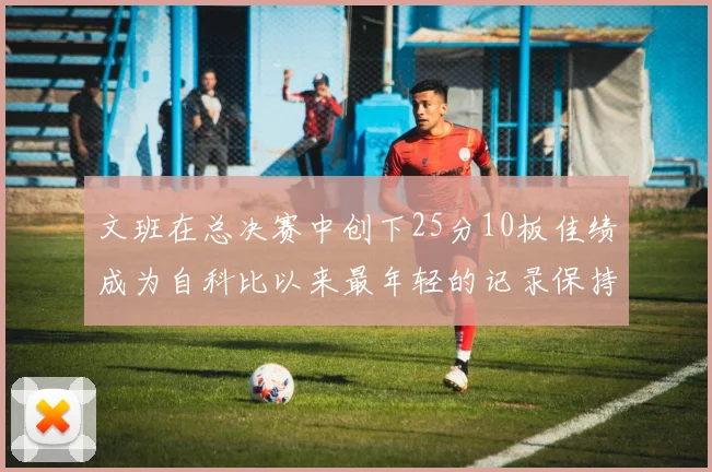 文班在总决赛中创下25分10板佳绩成为自科比以来最年轻的记录保持者