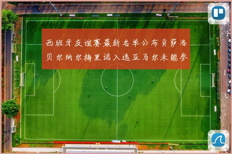 西班牙友谊赛最新名单公布贡萨洛贝尔纳尔梅里诺入选亚马尔未能参赛