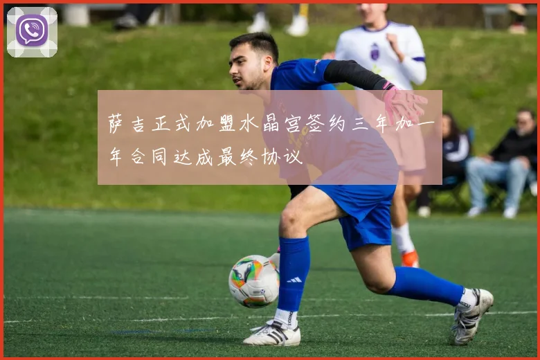 萨吉正式加盟水晶宫签约三年加一年合同达成最终协议