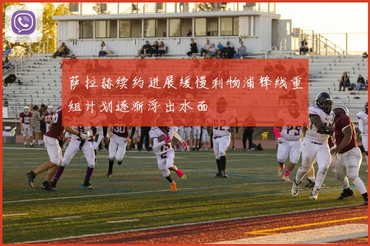 萨拉赫续约进展缓慢利物浦锋线重组计划逐渐浮出水面