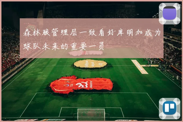 森林狼管理层一致看好库明加成为球队未来的重要一员