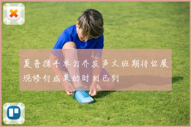 夏普携手单打乔发声文班期待你展现修行成果的时刻已到