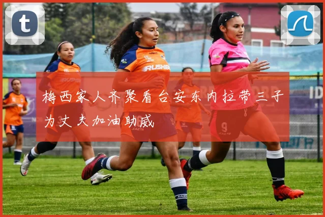 梅西家人齐聚看台安东内拉带三子为丈夫加油助威