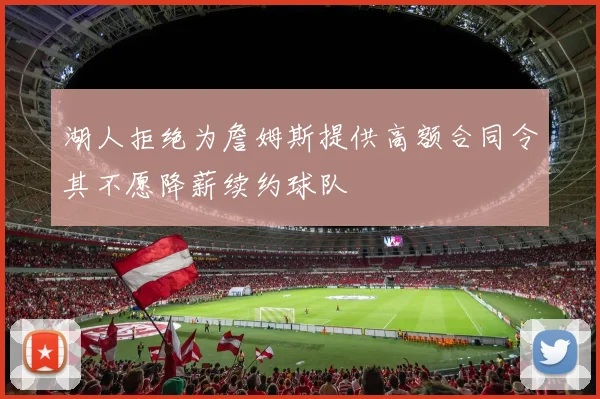 湖人拒绝为詹姆斯提供高额合同令其不愿降薪续约球队