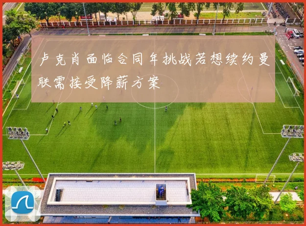 卢克肖面临合同年挑战若想续约曼联需接受降薪方案