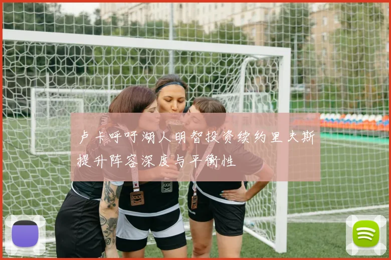 卢卡呼吁湖人明智投资续约里夫斯提升阵容深度与平衡性