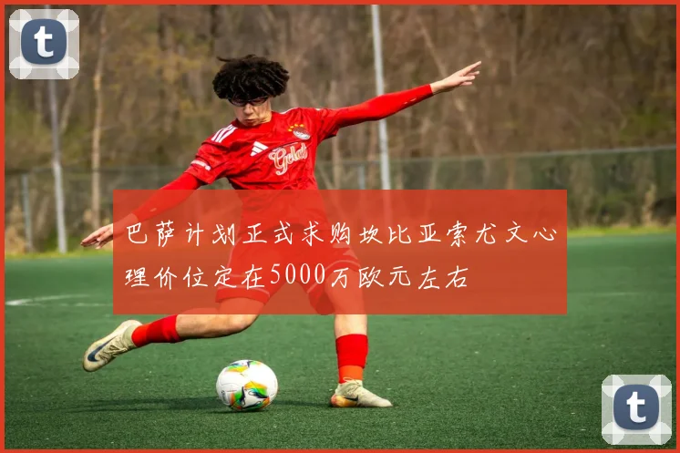 巴萨计划正式求购坎比亚索尤文心理价位定在5000万欧元左右