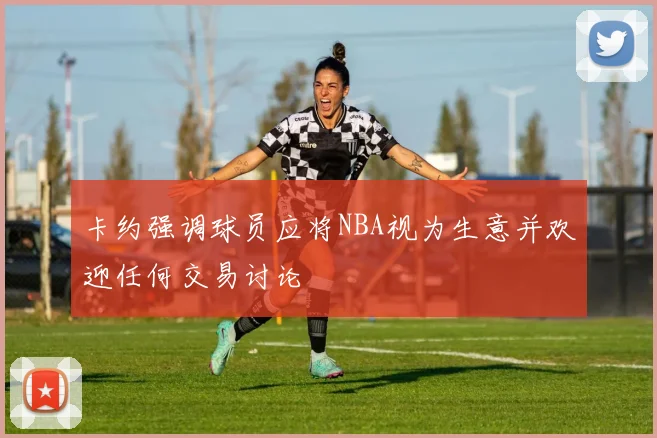卡约强调球员应将NBA视为生意并欢迎任何交易讨论
